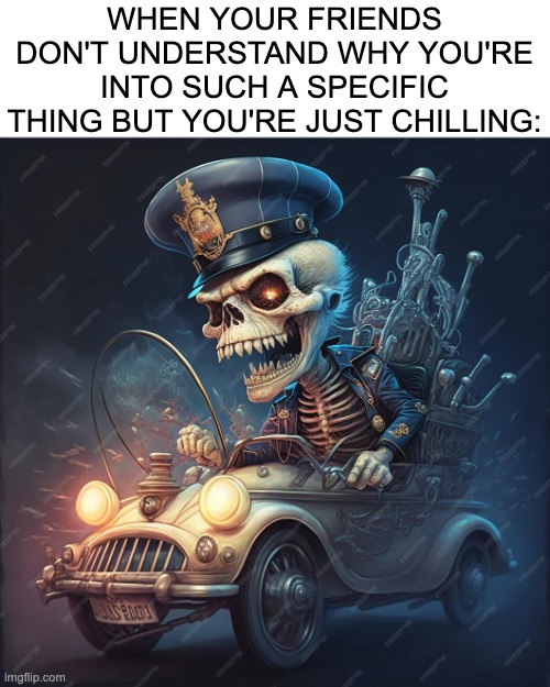 Skeleton vibes, just in time for spooky season. | WHEN YOUR FRIENDS DON'T UNDERSTAND WHY YOU'RE INTO SUCH A SPECIFIC THING BUT YOU'RE JUST CHILLING: | image tagged in funny,friends,memes,skeleton | made w/ Imgflip meme maker