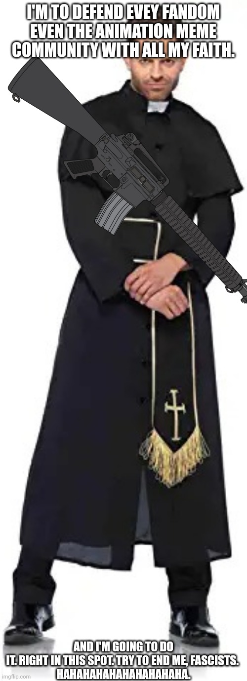 Father Garcia If Was a Good Caracter : | I'M TO DEFEND EVEY FANDOM EVEN THE ANIMATION MEME COMMUNITY WITH ALL MY FAITH. AND I'M GOING TO DO IT. RIGHT IN THIS SPOT. TRY TO END ME, FASCISTS. 

HAHAHAHAHAHAHAHAHAHA. | image tagged in when you're about to get into a fight but god has your back,m16,christian,pro-fandom,fandom defender | made w/ Imgflip meme maker