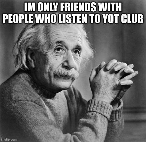 Einstein | IM ONLY FRIENDS WITH PEOPLE WHO LISTEN TO YOT CLUB | image tagged in einstein | made w/ Imgflip meme maker