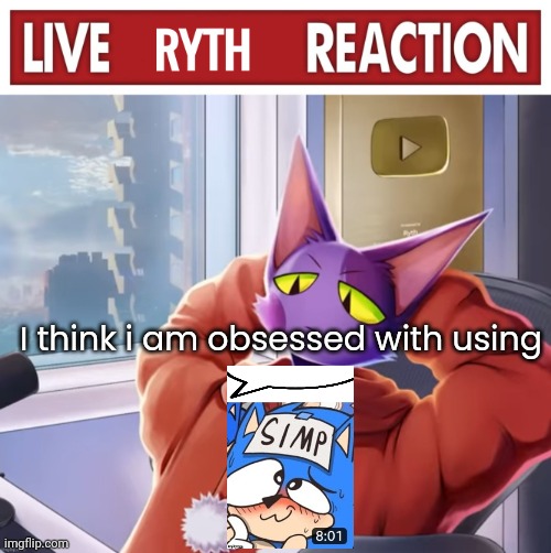Live ryth reaction | I think i am obsessed with using | image tagged in live ryth reaction | made w/ Imgflip meme maker