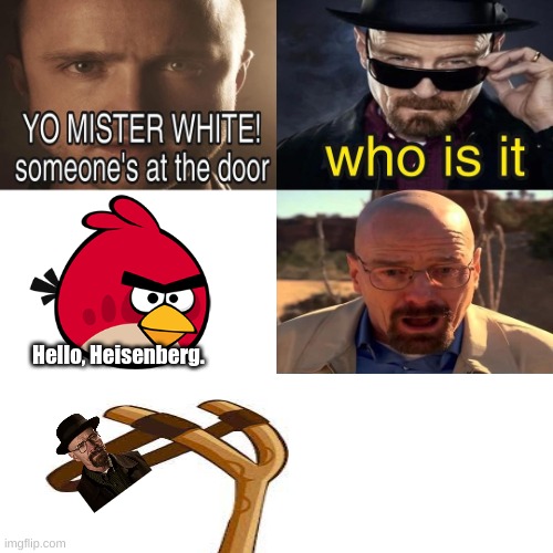 idk what to put here | Hello, Heisenberg. | image tagged in yo mister white someone s at the door | made w/ Imgflip meme maker