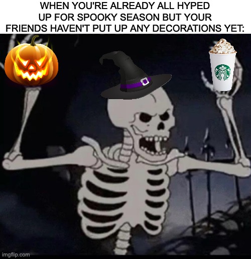 Who's ready for spooky season? | WHEN YOU'RE ALREADY ALL HYPED UP FOR SPOOKY SEASON BUT YOUR FRIENDS HAVEN'T PUT UP ANY DECORATIONS YET: | image tagged in halloween,memes,funny,spooktober,spooky month | made w/ Imgflip meme maker