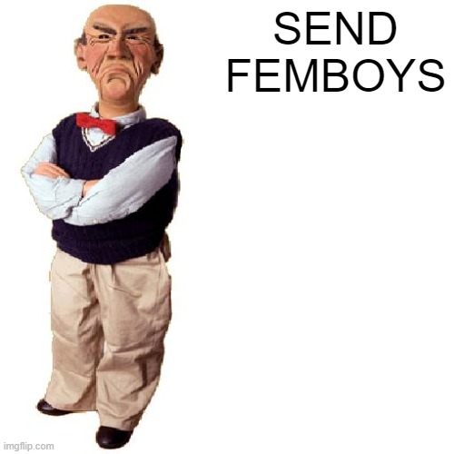 send dudes | SEND FEMBOYS | image tagged in walter quote | made w/ Imgflip meme maker