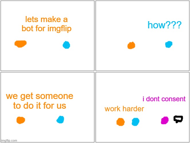 fun idea: | lets make a bot for imgflip; how??? we get someone to do it for us; i dont consent; work harder | image tagged in memes,blank comic panel 2x2 | made w/ Imgflip meme maker