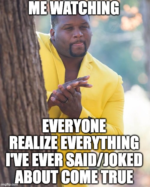 Told ya' so... | ME WATCHING; EVERYONE REALIZE EVERYTHING I'VE EVER SAID/JOKED ABOUT COME TRUE | image tagged in anthony adams rubbing hands | made w/ Imgflip meme maker