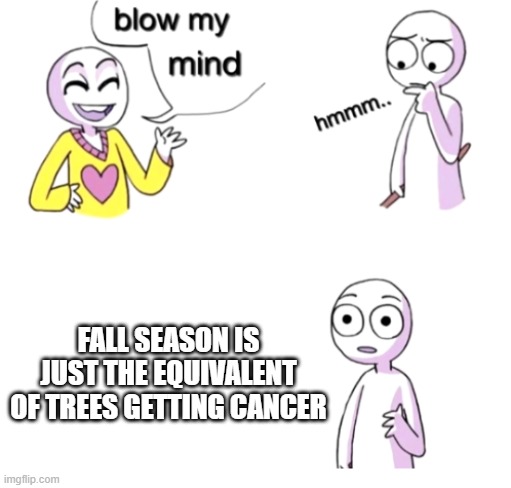 So that's why they lose their leaves! | FALL SEASON IS JUST THE EQUIVALENT OF TREES GETTING CANCER | image tagged in blow my mind,memes,sudden realization,poggers,funny,oh wow are you actually reading these tags | made w/ Imgflip meme maker