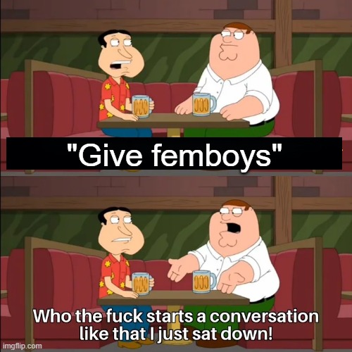 . | "Give femboys" | image tagged in who the f k starts a conversation like that i just sat down | made w/ Imgflip meme maker