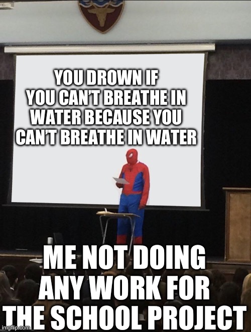Spiderman Teaching | YOU DROWN IF YOU CAN’T BREATHE IN WATER BECAUSE YOU CAN’T BREATHE IN WATER; ME NOT DOING ANY WORK FOR THE SCHOOL PROJECT | image tagged in spiderman teaching | made w/ Imgflip meme maker