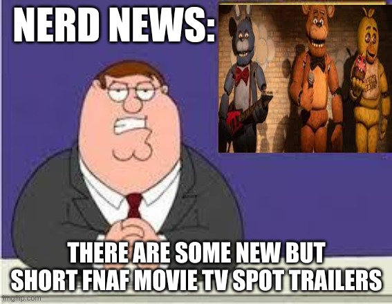 You know what really grinds my gears | NERD NEWS:; THERE ARE SOME NEW BUT SHORT FNAF MOVIE TV SPOT TRAILERS | image tagged in you know what really grinds my gears | made w/ Imgflip meme maker
