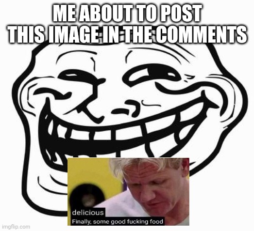 Trollface | ME ABOUT TO POST THIS IMAGE IN THE COMMENTS | image tagged in trollface | made w/ Imgflip meme maker