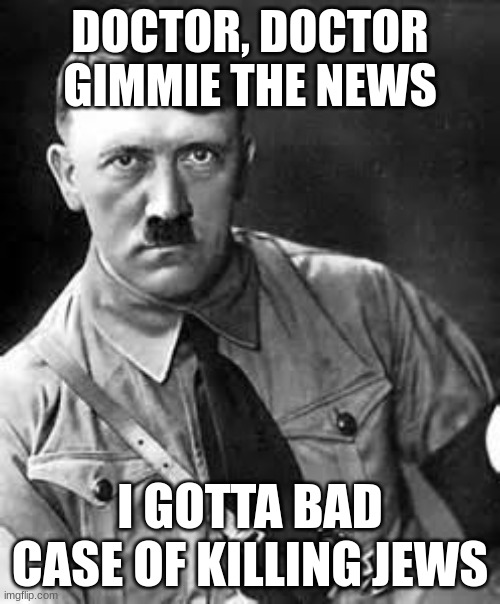 Adolf Hitler | DOCTOR, DOCTOR GIMMIE THE NEWS; I GOTTA BAD CASE OF KILLING JEWS | image tagged in adolf hitler | made w/ Imgflip meme maker