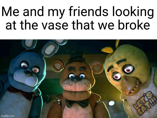 Me and my friends looking at the vase that we broke | image tagged in memes,funny,fnaf,fnaf movie | made w/ Imgflip meme maker
