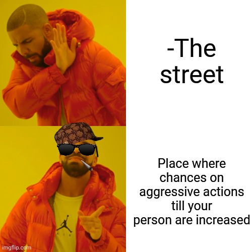 -Not safety at all. | -The street; Place where chances on aggressive actions till your person are increased | image tagged in memes,drake hotline bling,street fighter,passive aggressive racism,and i took that personally,see nobody cares | made w/ Imgflip meme maker
