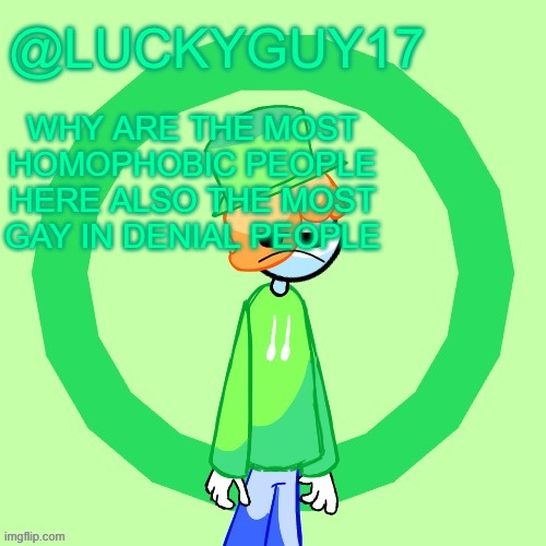 LuckyGuy17 Template | WHY ARE THE MOST HOMOPHOBIC PEOPLE HERE ALSO THE MOST GAY IN DENIAL PEOPLE | image tagged in luckyguy17 template | made w/ Imgflip meme maker