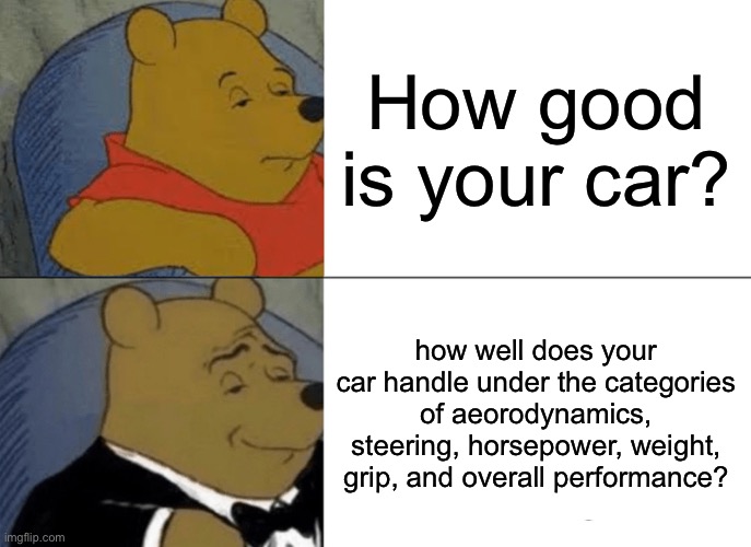 Fancy | How good is your car? how well does your car handle under the categories of aeorodynamics, steering, horsepower, weight, grip, and overall performance? | image tagged in memes,tuxedo winnie the pooh,overcomplicated | made w/ Imgflip meme maker