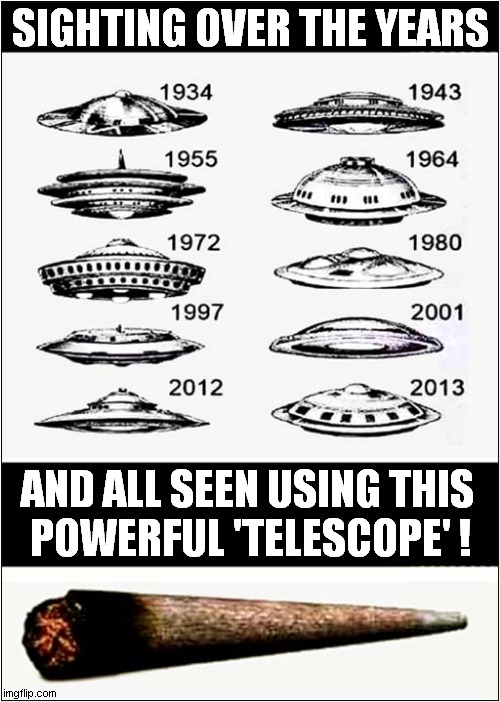 The Truth Is Out There ! | SIGHTING OVER THE YEARS; AND ALL SEEN USING THIS
 POWERFUL 'TELESCOPE' ! | image tagged in ufos,sightings,cannabis,dark humour | made w/ Imgflip meme maker