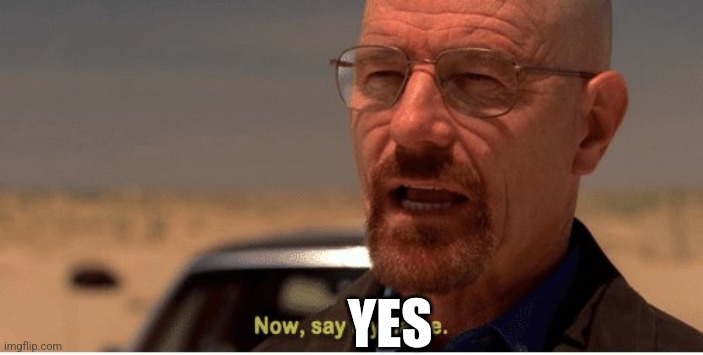 Now, say my name | YES | image tagged in now say my name | made w/ Imgflip meme maker