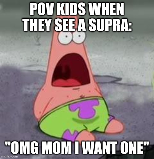 Suprised Patrick | POV KIDS WHEN THEY SEE A SUPRA:; "OMG MOM I WANT ONE" | image tagged in suprised patrick | made w/ Imgflip meme maker