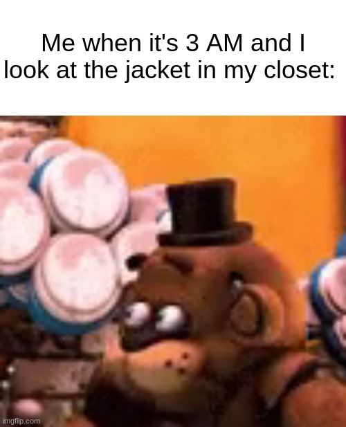 oh god | Me when it's 3 AM and I look at the jacket in my closet: | image tagged in memes,freddy is scared,five nights at freddys,five nights at freddy's,relatable memes,dank memes | made w/ Imgflip meme maker