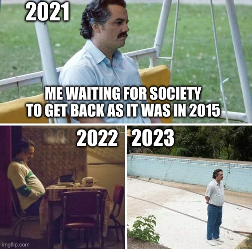 :( | 2021; ME WAITING FOR SOCIETY TO GET BACK AS IT WAS IN 2015; 2023; 2022 | image tagged in memes,sad pablo escobar,2015 | made w/ Imgflip meme maker