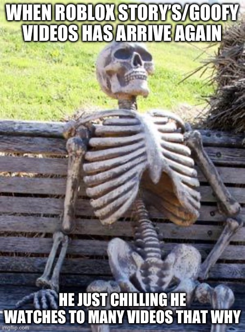 Waiting Skeleton | WHEN ROBLOX STORY’S/GOOFY VIDEOS HAS ARRIVE AGAIN; HE JUST CHILLING HE WATCHES TO MANY VIDEOS THAT WHY | image tagged in memes,waiting skeleton | made w/ Imgflip meme maker