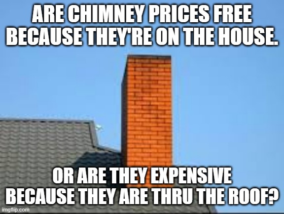 meme by Brad chimney prices | ARE CHIMNEY PRICES FREE BECAUSE THEY'RE ON THE HOUSE. OR ARE THEY EXPENSIVE BECAUSE THEY ARE THRU THE ROOF? | image tagged in prices | made w/ Imgflip meme maker