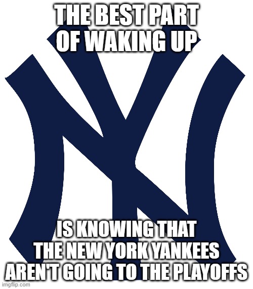 There is peace and harmony in the universe | THE BEST PART OF WAKING UP; IS KNOWING THAT THE NEW YORK YANKEES AREN'T GOING TO THE PLAYOFFS | image tagged in new york yankees,ha ha ha ha | made w/ Imgflip meme maker
