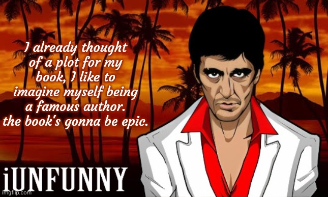 iUnFunny's Scarface template | I already thought of a plot for my book, I like to imagine myself being a famous author. the book's gonna be epic. | image tagged in iunfunny's scarface template | made w/ Imgflip meme maker