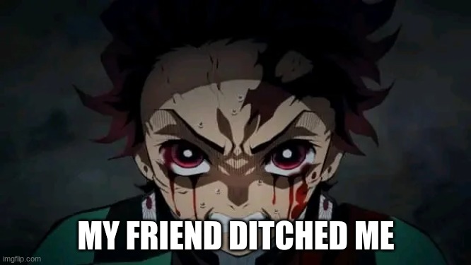my friend ditched me | MY FRIEND DITCHED ME | image tagged in angry,tanjiro,demon slayer | made w/ Imgflip meme maker