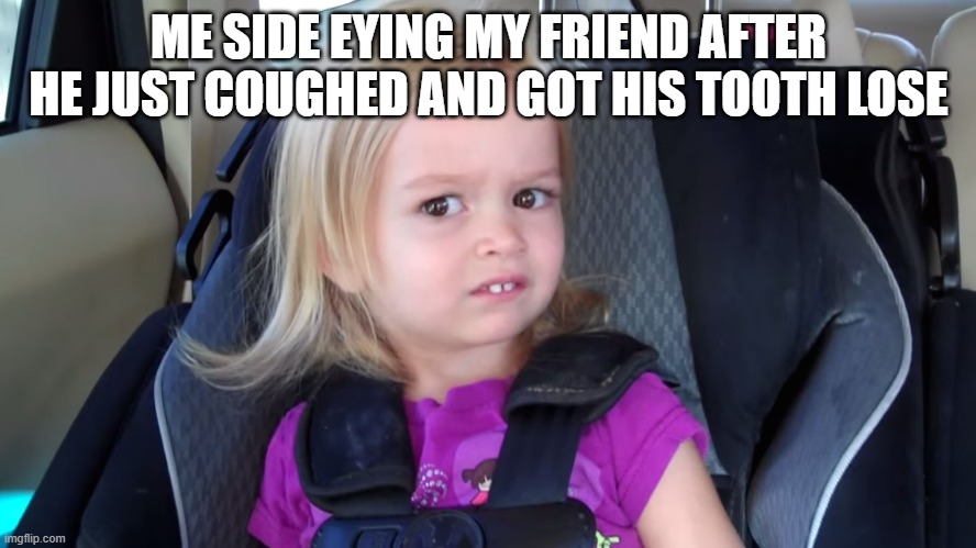 girl in car seat | ME SIDE EYING MY FRIEND AFTER HE JUST COUGHED AND GOT HIS TOOTH LOSE | image tagged in girl in car seat | made w/ Imgflip meme maker