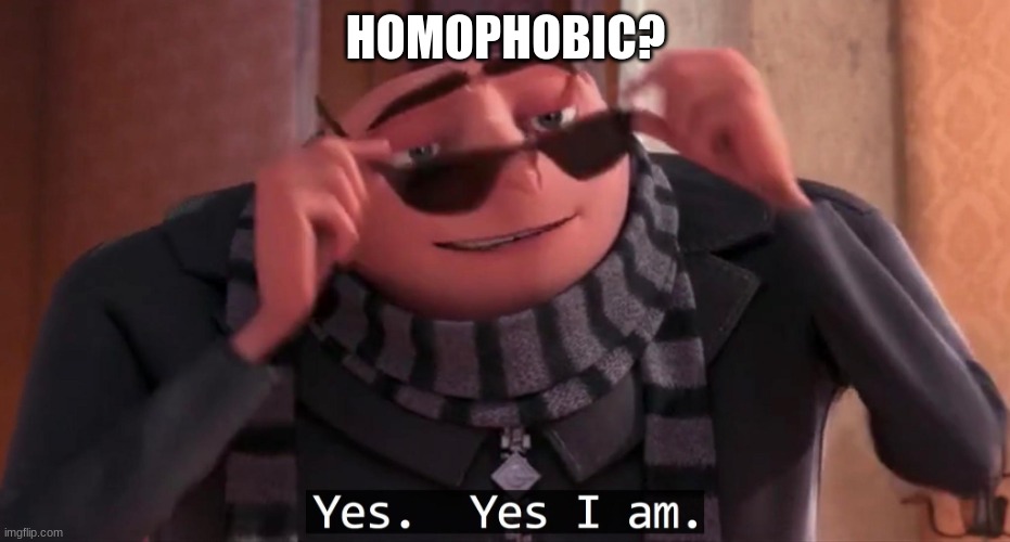 Gru yes, yes i am. | HOMOPHOBIC? | image tagged in gru yes yes i am | made w/ Imgflip meme maker