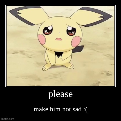 please | make him not sad :( | image tagged in funny,demotivationals | made w/ Imgflip demotivational maker
