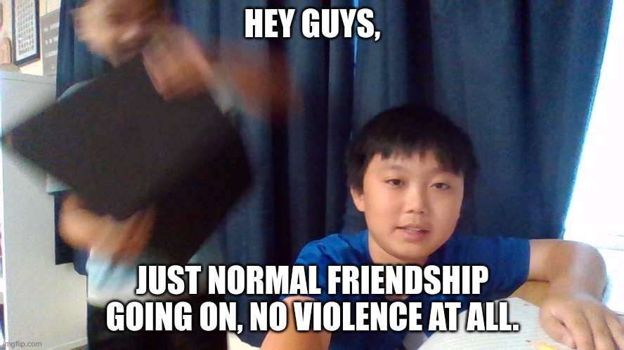 my friend when he's high | HEY GUYS, JUST NORMAL FRIENDSHIP GOING ON, NO VIOLENCE AT ALL. | image tagged in certified bruh moment | made w/ Imgflip meme maker