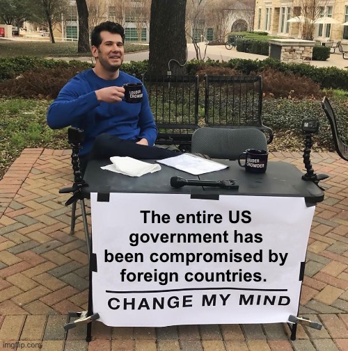 US politics = big $$$$$$$$ | The entire US government has been compromised by foreign countries. | image tagged in change my mind,politics lol,memes,government corruption | made w/ Imgflip meme maker