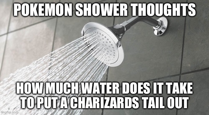 Pkmn shower thoughts #2 | POKEMON SHOWER THOUGHTS; HOW MUCH WATER DOES IT TAKE TO PUT A CHARIZARDS TAIL OUT | image tagged in shower thoughts | made w/ Imgflip meme maker