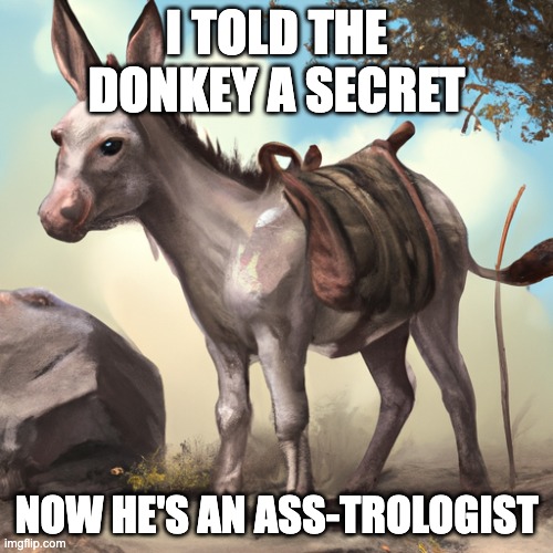 DONK-E (mod note: ONLY APPROVING CAUSE HES A SITE MOD AND I TRUST THEM) | I TOLD THE DONKEY A SECRET; NOW HE'S AN ASS-TROLOGIST | image tagged in donkey,ai | made w/ Imgflip meme maker