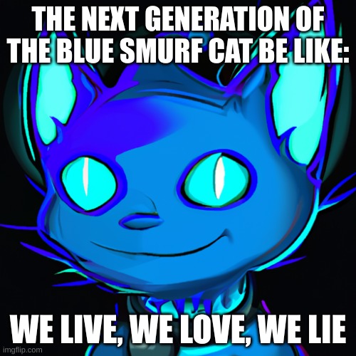 Future of blue smurf cat | THE NEXT GENERATION OF THE BLUE SMURF CAT BE LIKE:; WE LIVE, WE LOVE, WE LIE | image tagged in memes | made w/ Imgflip meme maker