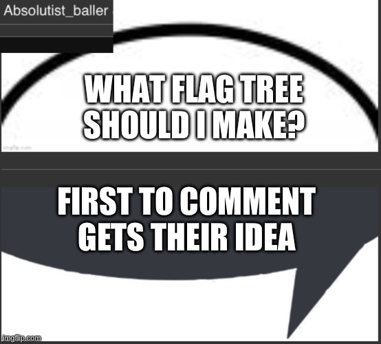 Absolutist_baller Anouncement | WHAT FLAG TREE SHOULD I MAKE? FIRST TO COMMENT GETS THEIR IDEA | image tagged in absolutist_baller anouncement | made w/ Imgflip meme maker