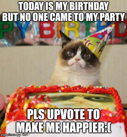Grumpy Cat Birthday Meme | TODAY IS MY BIRTHDAY BUT NO ONE CAME TO MY PARTY; PLS UPVOTE TO MAKE ME HAPPIER:( | image tagged in memes,grumpy cat birthday,grumpy cat | made w/ Imgflip meme maker