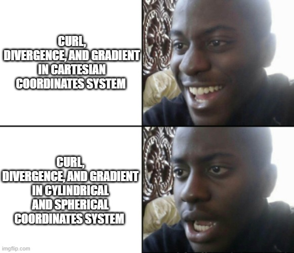 Happy / Shock | CURL, DIVERGENCE, AND GRADIENT IN CARTESIAN COORDINATES SYSTEM; CURL, DIVERGENCE, AND GRADIENT IN CYLINDRICAL AND SPHERICAL COORDINATES SYSTEM | image tagged in happy / shock | made w/ Imgflip meme maker