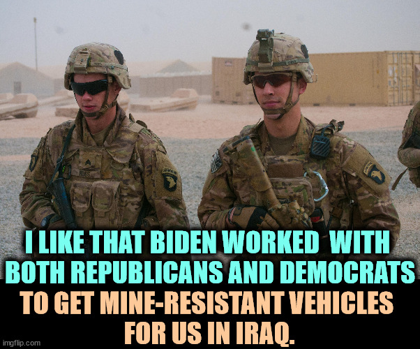 A president who can talk to both parties and get stuff done. | I LIKE THAT BIDEN WORKED  WITH 
BOTH REPUBLICANS AND DEMOCRATS; TO GET MINE-RESISTANT VEHICLES 
FOR US IN IRAQ. | image tagged in biden,bipartisan,republicans,democrats,gets stuff done | made w/ Imgflip meme maker