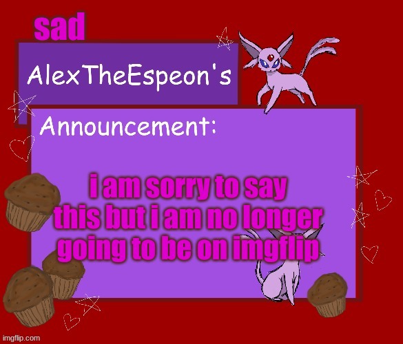 -AlexTheEspeon- template #1 | sad; i am sorry to say this but i am no longer going to be on imgflip | image tagged in -alextheespeon- template 1 | made w/ Imgflip meme maker