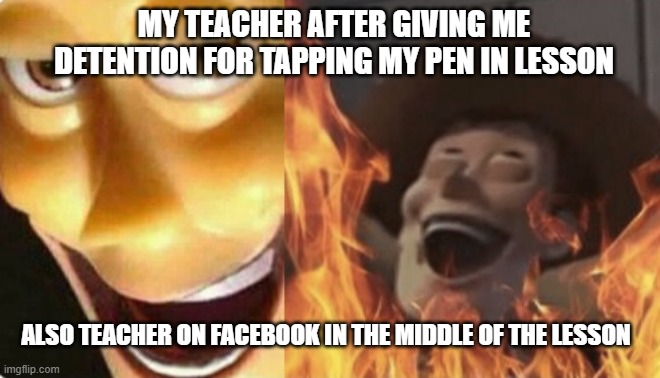 Happened to me today | MY TEACHER AFTER GIVING ME DETENTION FOR TAPPING MY PEN IN LESSON; ALSO TEACHER ON FACEBOOK IN THE MIDDLE OF THE LESSON | image tagged in satanic woody no spacing | made w/ Imgflip meme maker