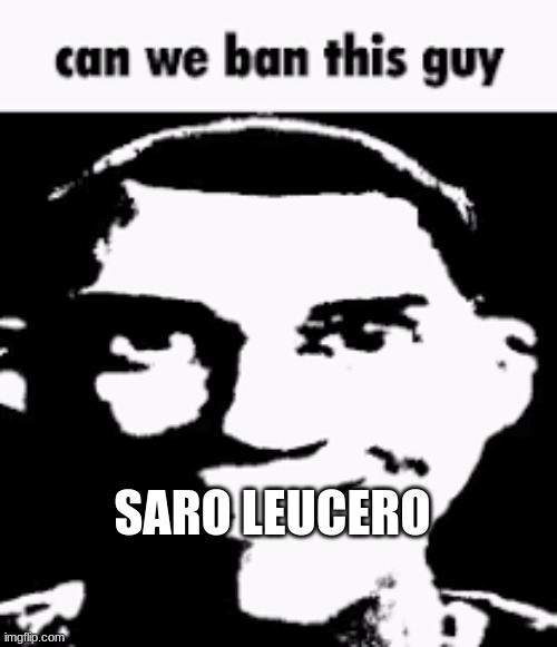 Can we ban this guy | SARO LEUCERO | image tagged in can we ban this guy | made w/ Imgflip meme maker
