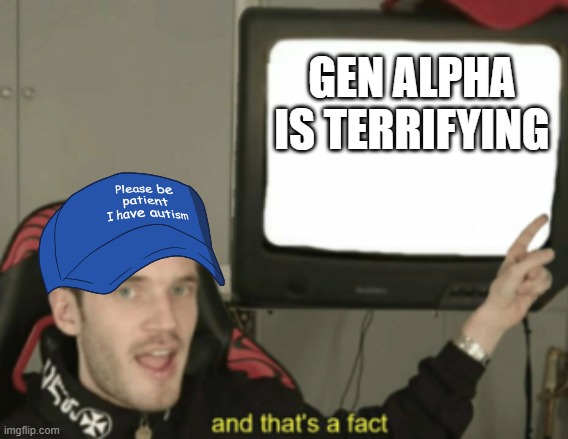 and that's a fact | GEN ALPHA IS TERRIFYING | image tagged in and that's a fact | made w/ Imgflip meme maker