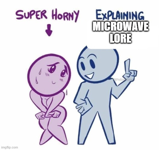 Super Horny Explaining... | MICROWAVE LORE | image tagged in super horny explaining | made w/ Imgflip meme maker