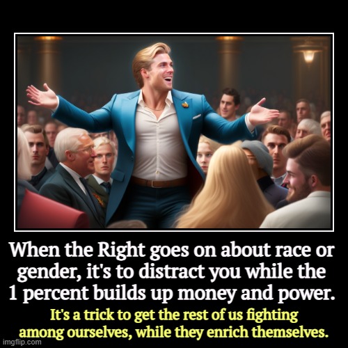 Culture Wars is where Republicans go when they're losing on everything else. | When the Right goes on about race or 
gender, it's to distract you while the 
1 percent builds up money and power. | It's a trick to get the | image tagged in funny,demotivationals,right,race,gender,distraction | made w/ Imgflip demotivational maker
