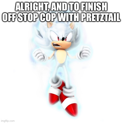 Hyper Sonic | ALRIGHT, AND TO FINISH OFF STOP COP WITH PRETZTAIL | image tagged in hyper sonic | made w/ Imgflip meme maker