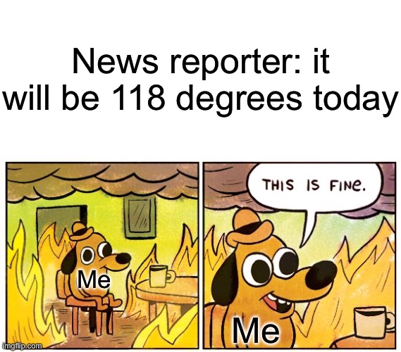 I live in Arizona, it’s not that hot | News reporter: it will be 118 degrees today; Me; Me | image tagged in blank white template,memes,this is fine | made w/ Imgflip meme maker