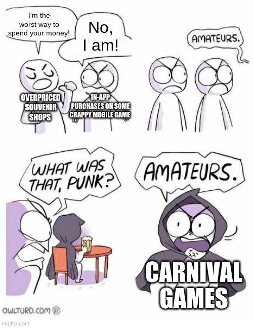 I once spent 10$ and ended up getting a an ugly 3$ fucking axolotl | I'm the worst way to spend your money! No, I am! IN-APP PURCHASES ON SOME CRAPPY MOBILE GAME; OVERPRICED SOUVENIR SHOPS; CARNIVAL GAMES | image tagged in amateurs,carnival | made w/ Imgflip meme maker